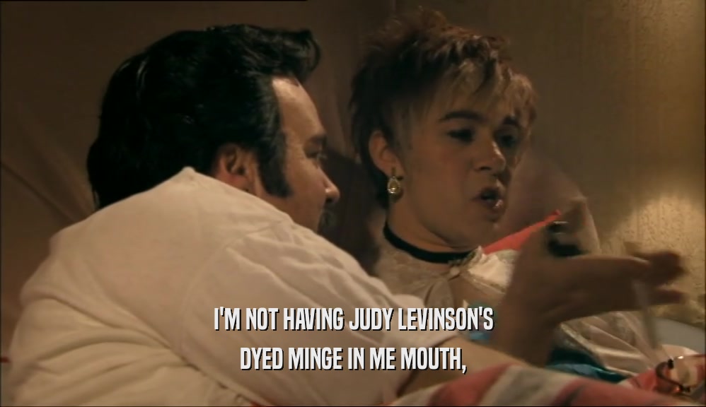 I'M NOT HAVING JUDY LEVINSON'S
 DYED MINGE IN ME MOUTH,
 