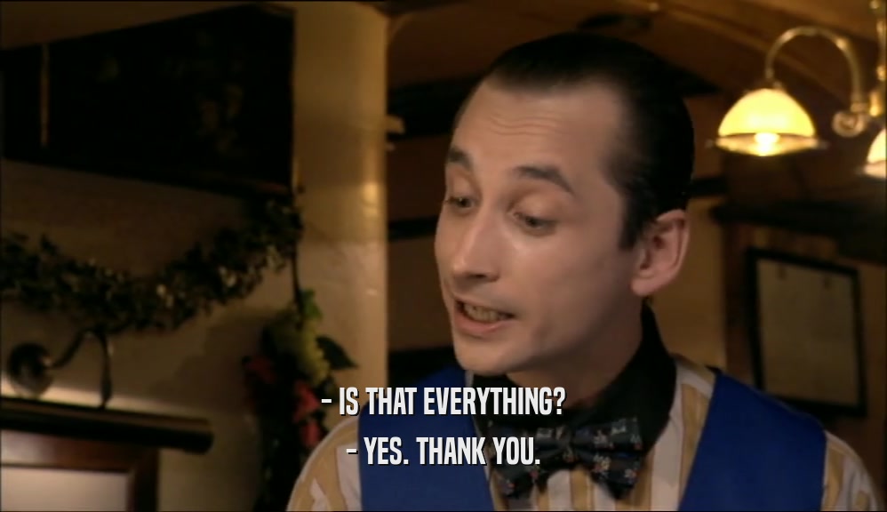 - IS THAT EVERYTHING? - YES. THANK YOU. 