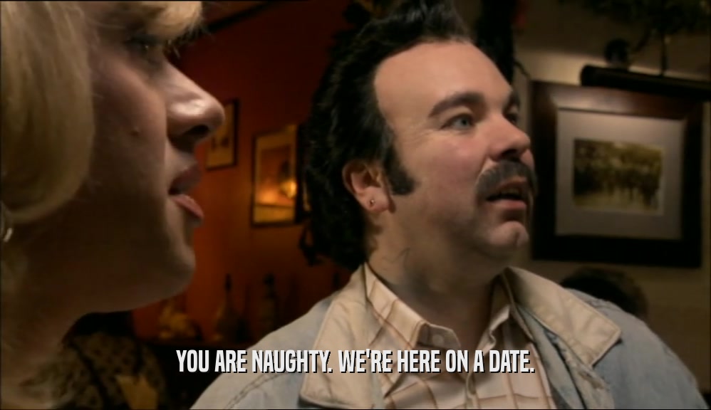YOU ARE NAUGHTY. WE'RE HERE ON A DATE.  