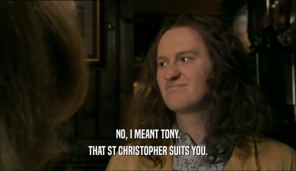 NO, I MEANT TONY. THAT ST CHRISTOPHER SUITS YOU. 