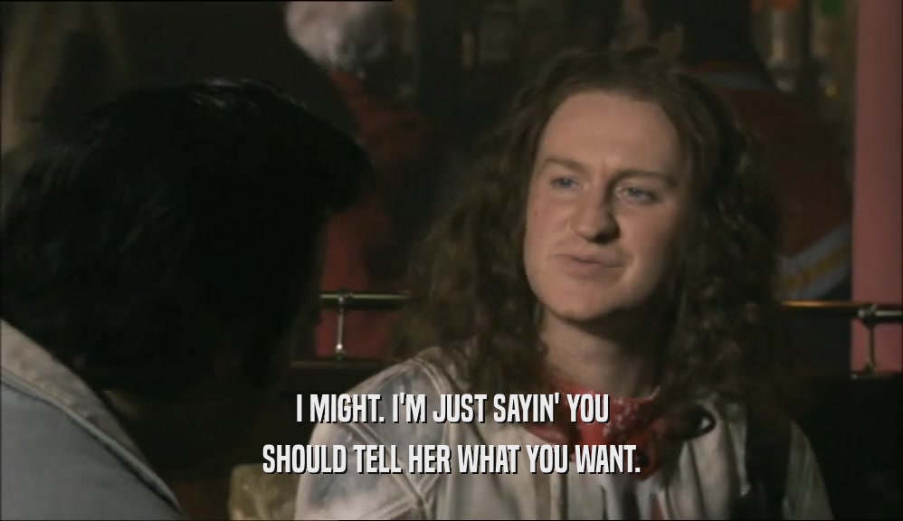 I MIGHT. I'M JUST SAYIN' YOU SHOULD TELL HER WHAT YOU WANT. 