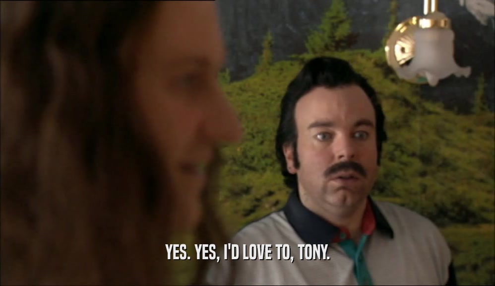 YES. YES, I'D LOVE TO, TONY.
  