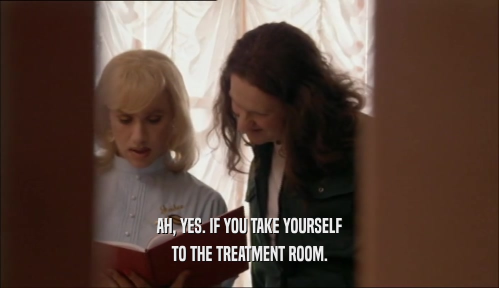AH, YES. IF YOU TAKE YOURSELF TO THE TREATMENT ROOM. 