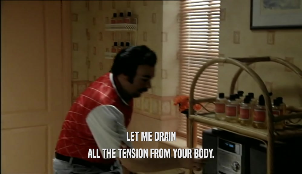 LET ME DRAIN ALL THE TENSION FROM YOUR BODY. 