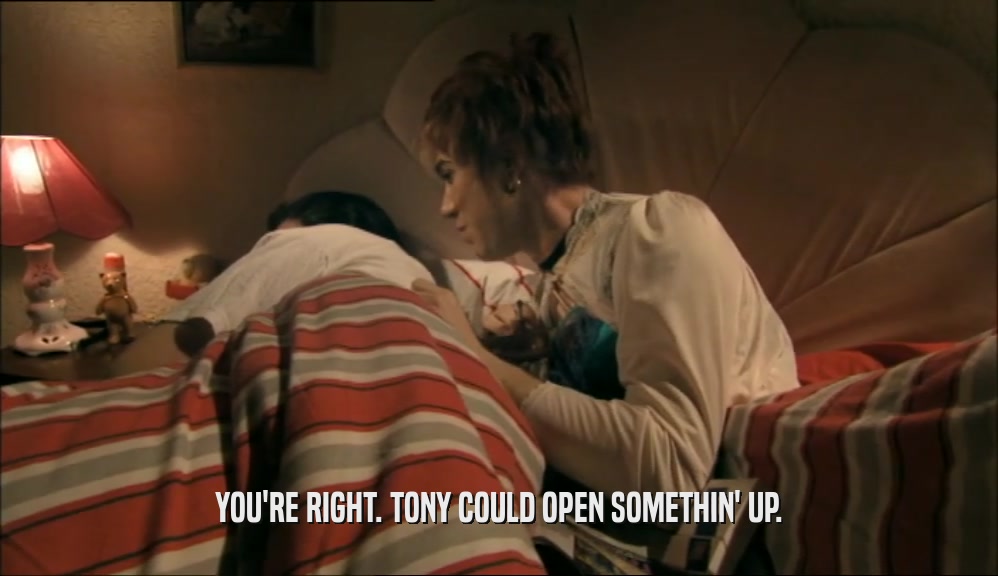YOU'RE RIGHT. TONY COULD OPEN SOMETHIN' UP.
  