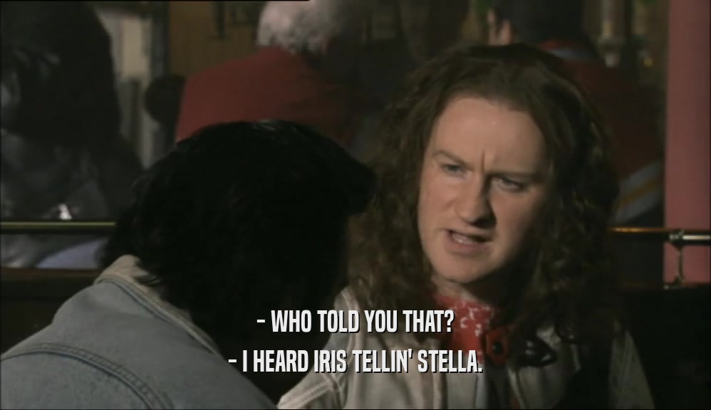 - WHO TOLD YOU THAT? - I HEARD IRIS TELLIN' STELLA. 