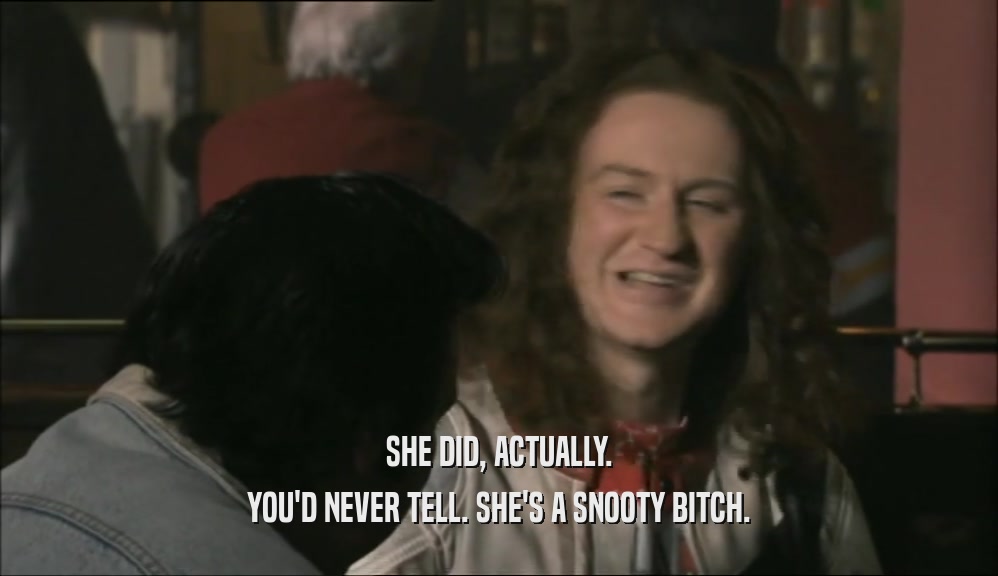 SHE DID, ACTUALLY. YOU'D NEVER TELL. SHE'S A SNOOTY BITCH. 