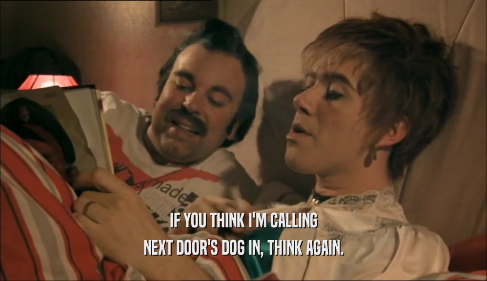 IF YOU THINK I'M CALLING NEXT DOOR'S DOG IN, THINK AGAIN. 