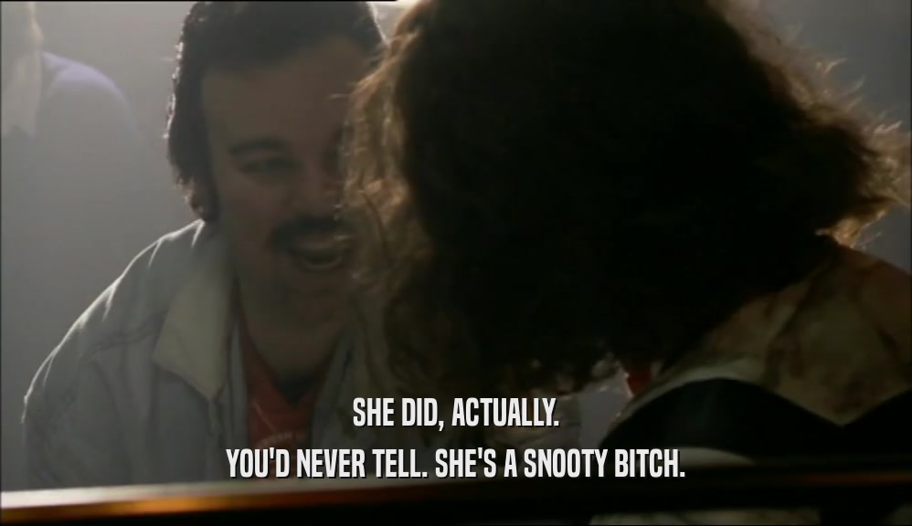 SHE DID, ACTUALLY. YOU'D NEVER TELL. SHE'S A SNOOTY BITCH. 