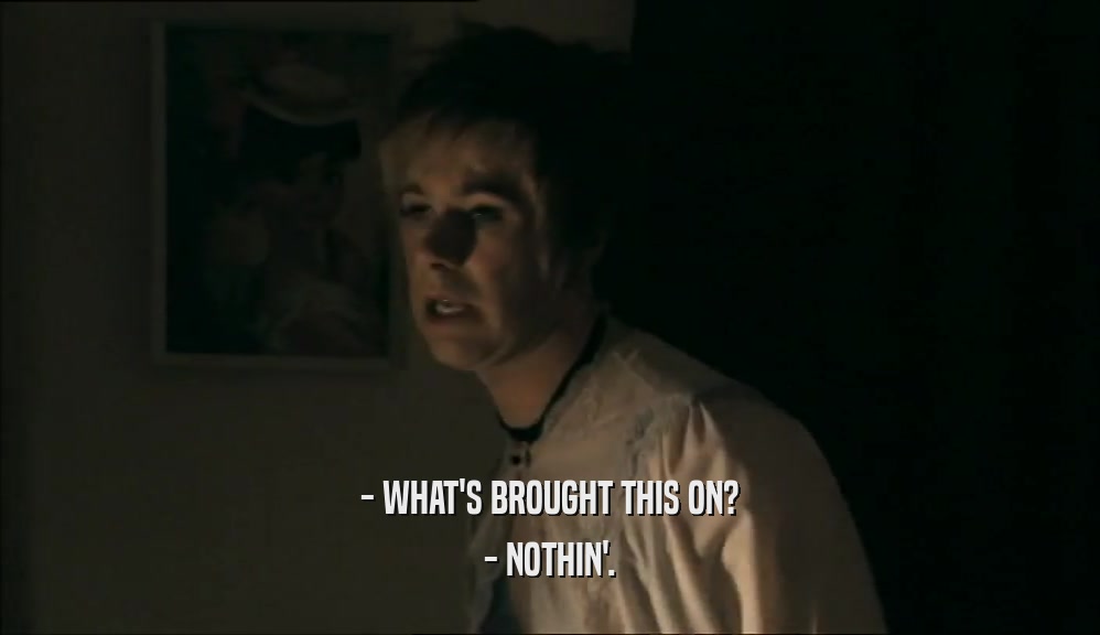 - WHAT'S BROUGHT THIS ON? - NOTHIN'. 