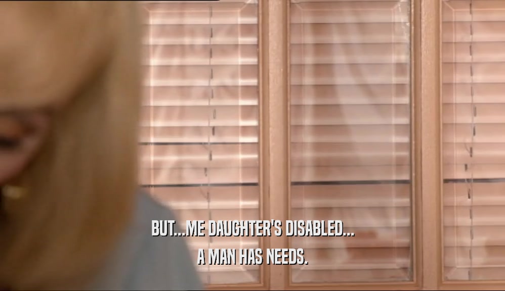 BUT...ME DAUGHTER'S DISABLED... A MAN HAS NEEDS. 