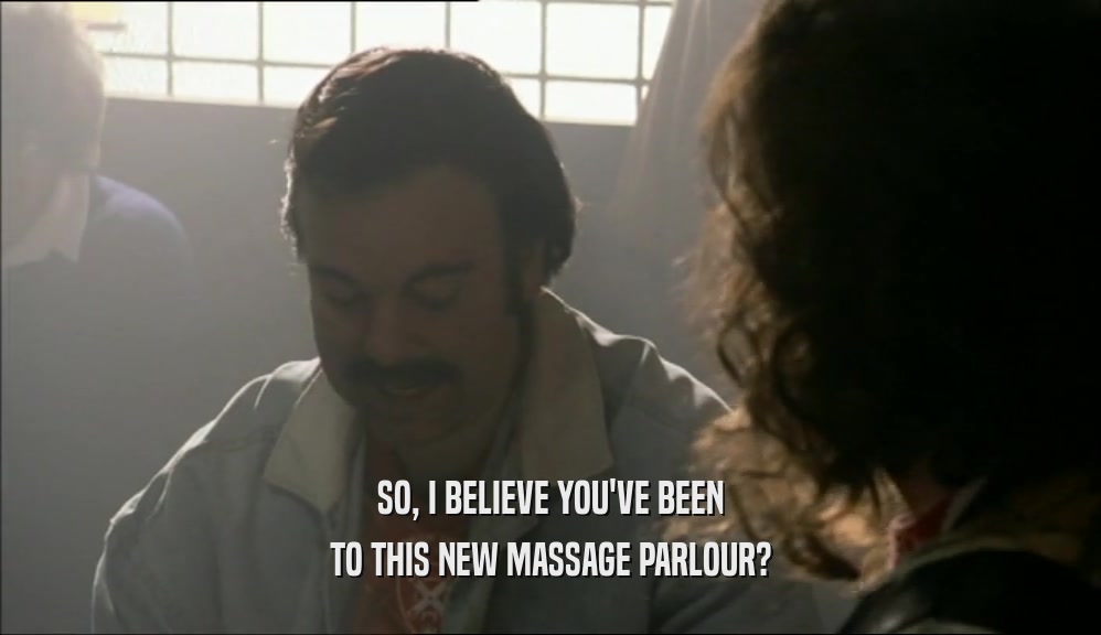 SO, I BELIEVE YOU'VE BEEN TO THIS NEW MASSAGE PARLOUR? 