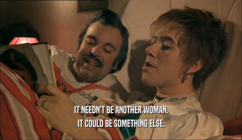 IT NEEDN'T BE ANOTHER WOMAN. IT COULD BE SOMETHING ELSE. 