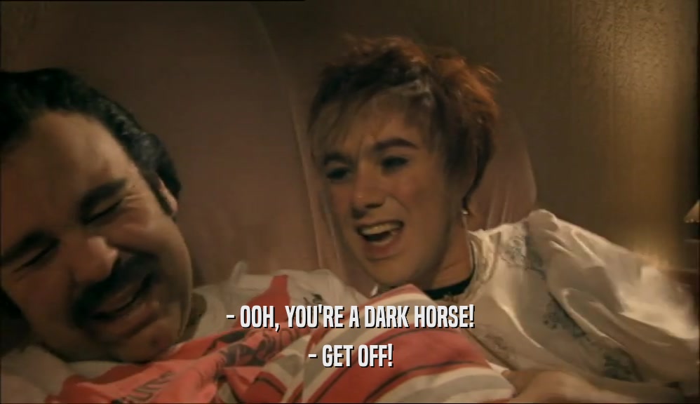 - OOH, YOU'RE A DARK HORSE! - GET OFF! 