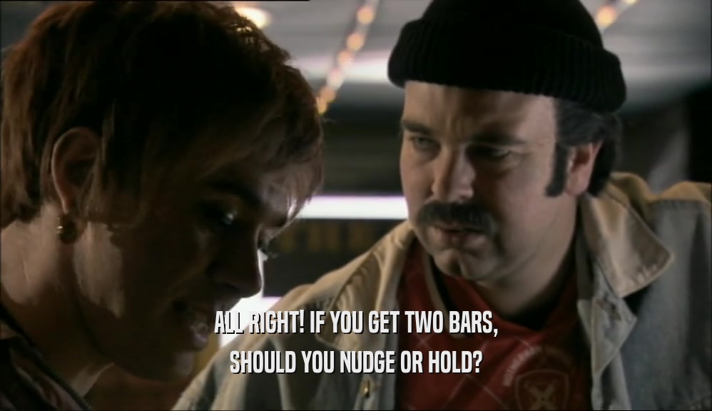 ALL RIGHT! IF YOU GET TWO BARS, SHOULD YOU NUDGE OR HOLD? 
