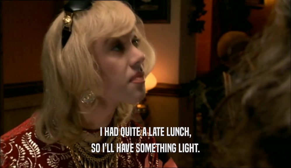 I HAD QUITE A LATE LUNCH, SO I'LL HAVE SOMETHING LIGHT. 