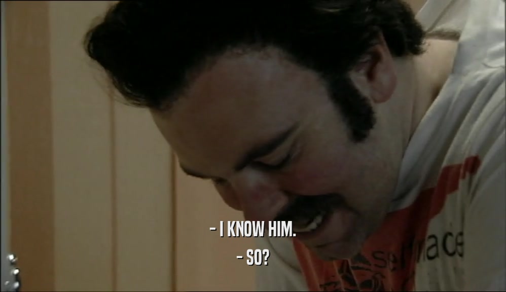 - I KNOW HIM. - SO? 