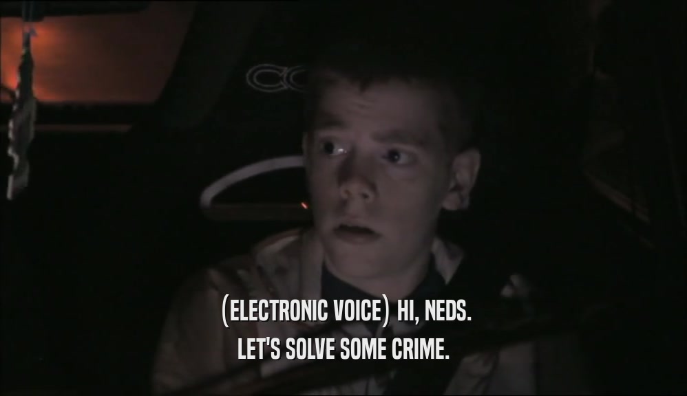 (ELECTRONIC VOICE) HI, NEDS. LET'S SOLVE SOME CRIME. 