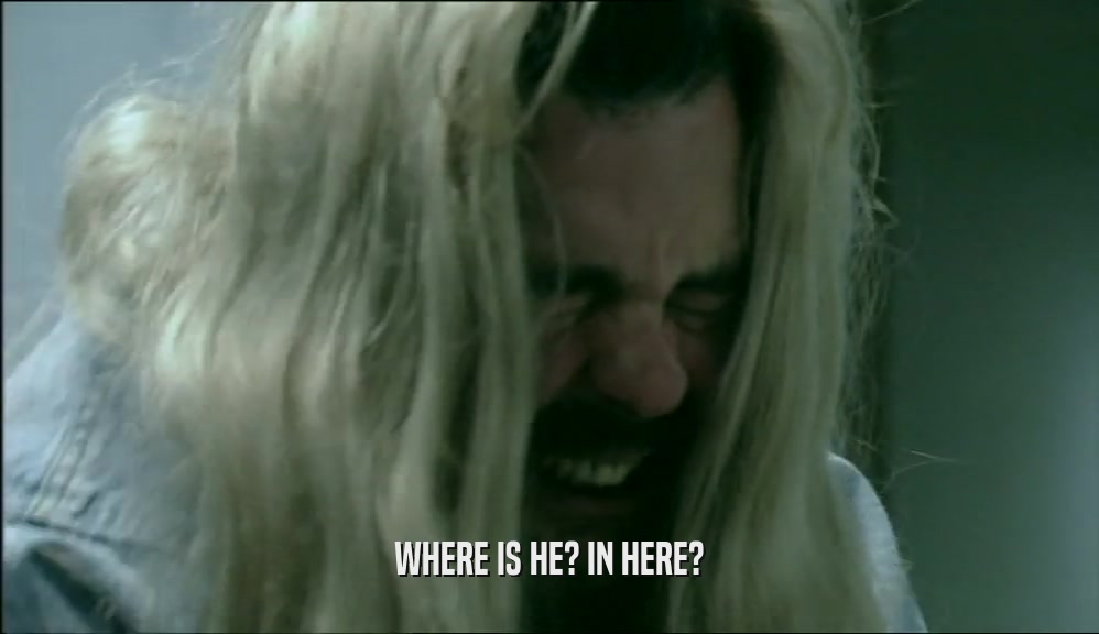 WHERE IS HE? IN HERE?  