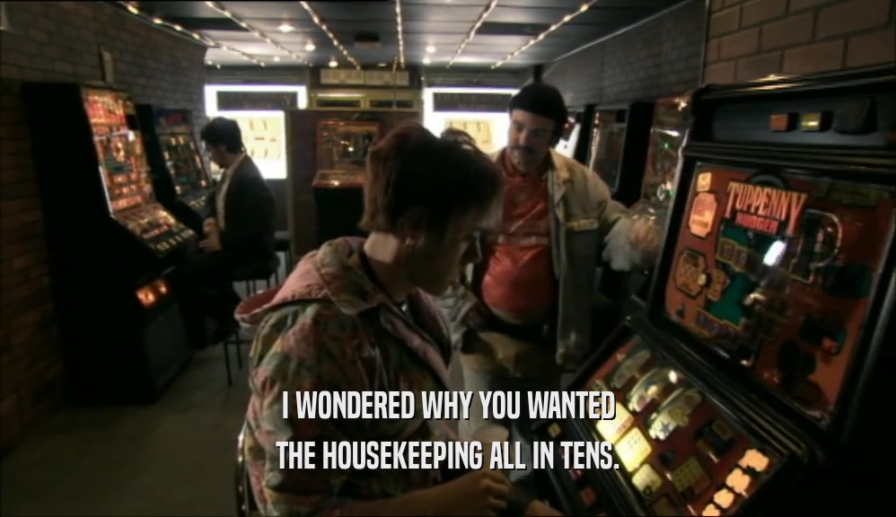 I WONDERED WHY YOU WANTED THE HOUSEKEEPING ALL IN TENS. 