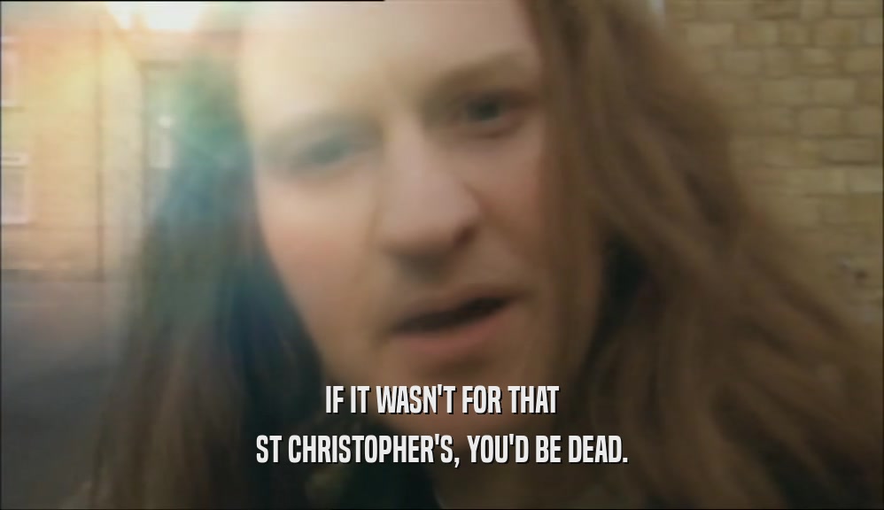 IF IT WASN'T FOR THAT ST CHRISTOPHER'S, YOU'D BE DEAD. 