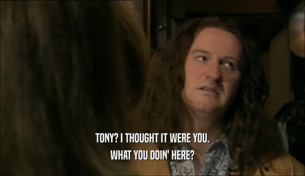 TONY? I THOUGHT IT WERE YOU. WHAT YOU DOIN' HERE? 