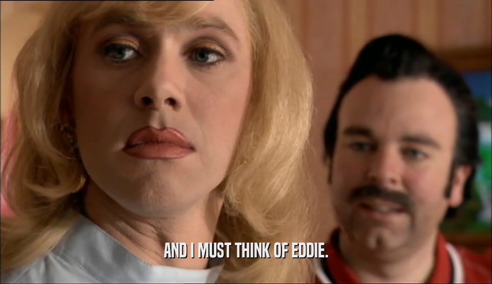 AND I MUST THINK OF EDDIE.  