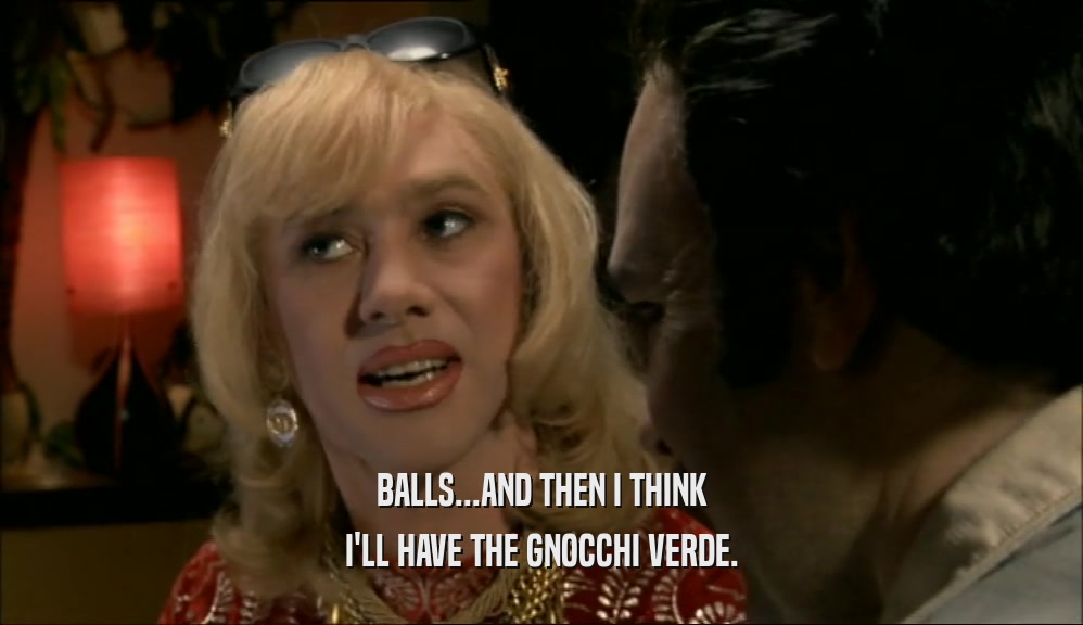 BALLS...AND THEN I THINK I'LL HAVE THE GNOCCHI VERDE. 