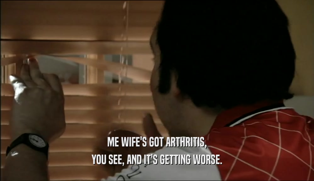 ME WIFE'S GOT ARTHRITIS, YOU SEE, AND IT'S GETTING WORSE. 