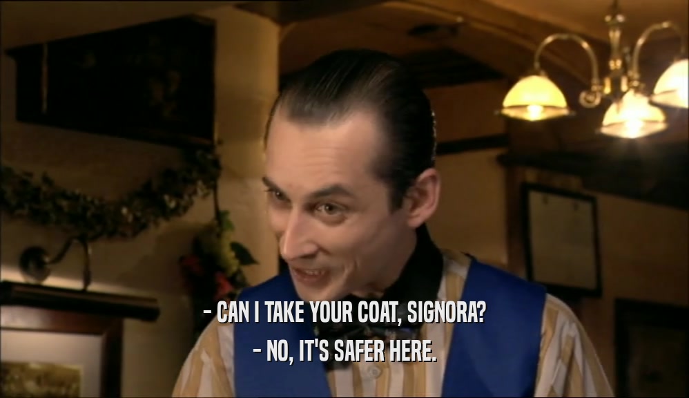 - CAN I TAKE YOUR COAT, SIGNORA? - NO, IT'S SAFER HERE. 