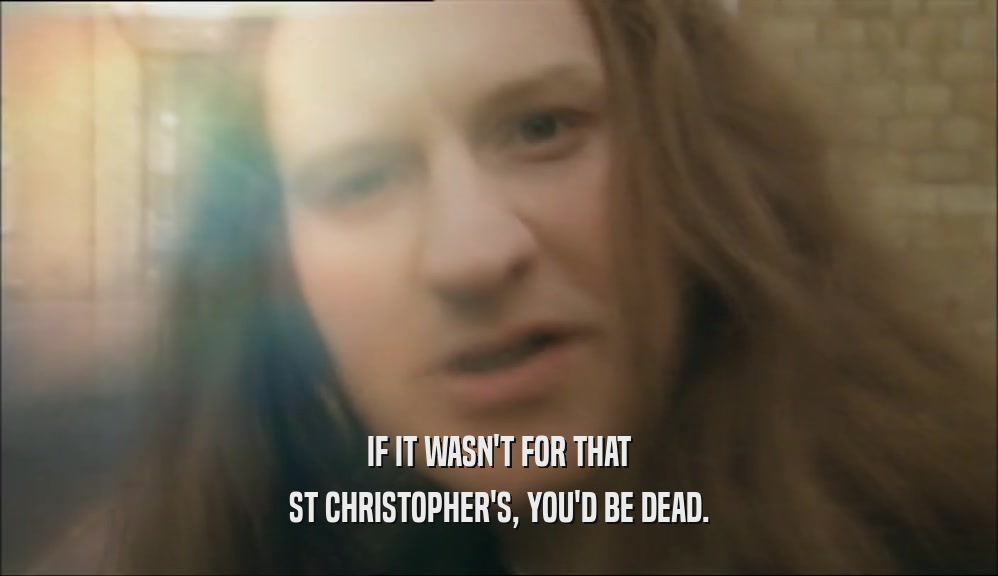 IF IT WASN'T FOR THAT ST CHRISTOPHER'S, YOU'D BE DEAD. 