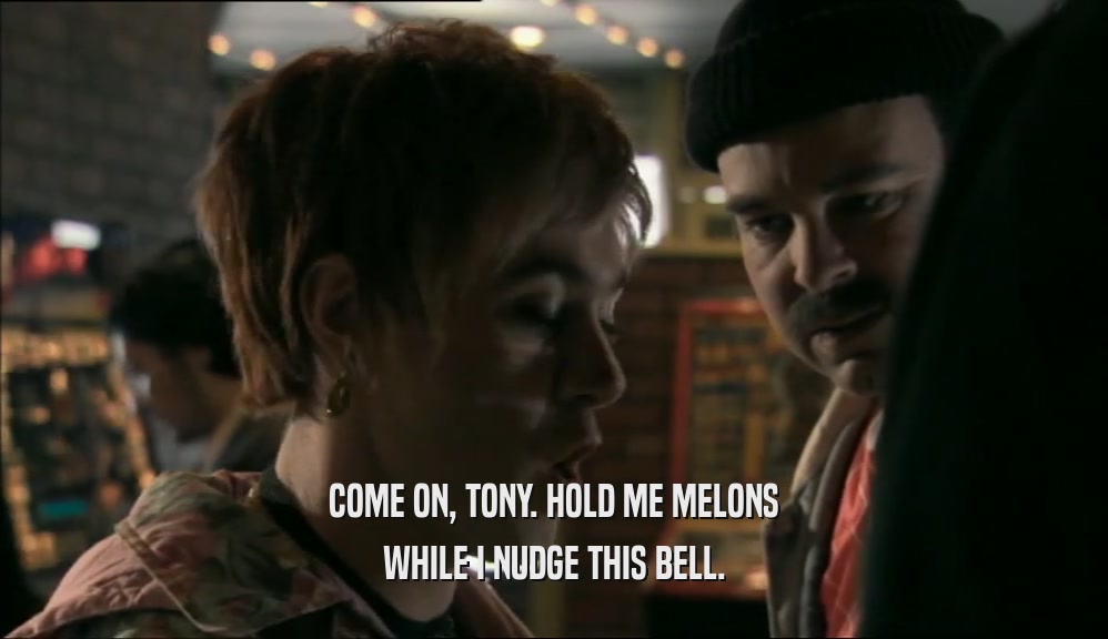 COME ON, TONY. HOLD ME MELONS WHILE I NUDGE THIS BELL. 
