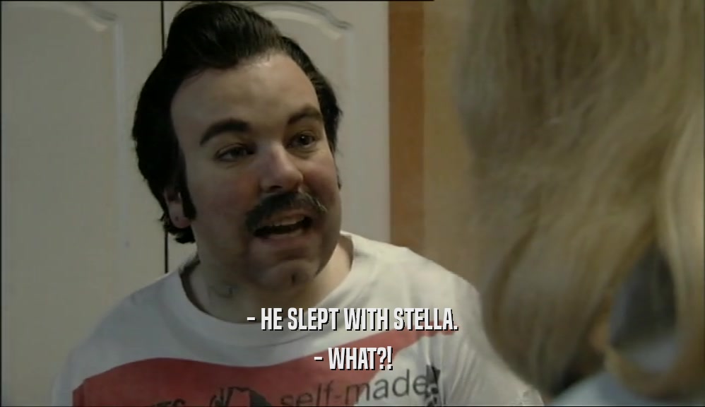 - HE SLEPT WITH STELLA.
 - WHAT?!
 