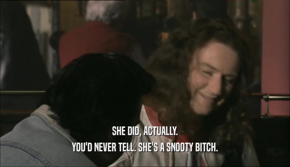 SHE DID, ACTUALLY. YOU'D NEVER TELL. SHE'S A SNOOTY BITCH. 