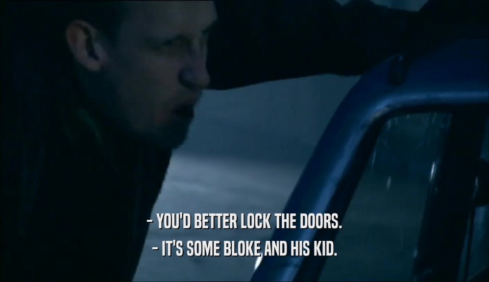 - YOU'D BETTER LOCK THE DOORS. - IT'S SOME BLOKE AND HIS KID. 