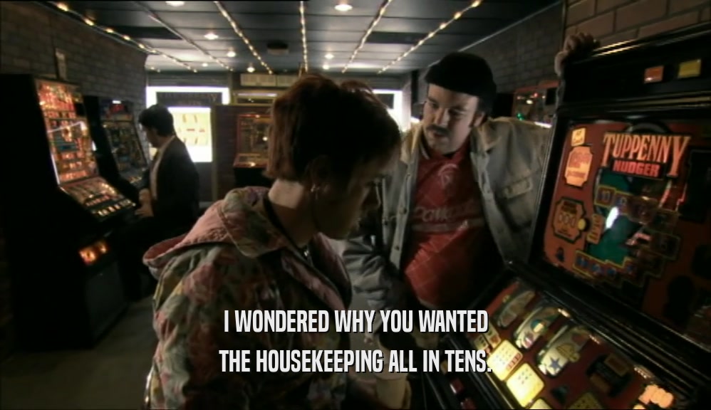 I WONDERED WHY YOU WANTED THE HOUSEKEEPING ALL IN TENS. 