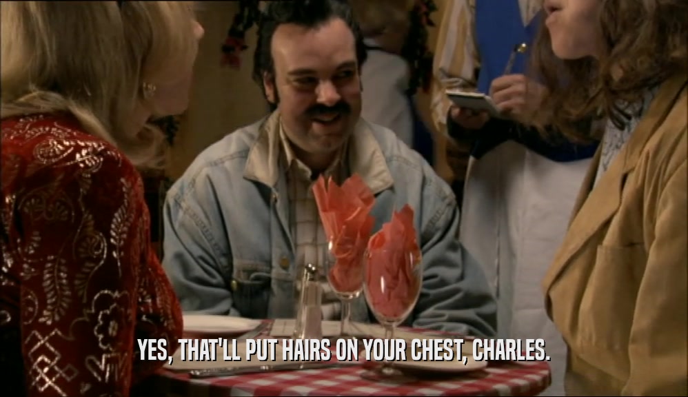 YES, THAT'LL PUT HAIRS ON YOUR CHEST, CHARLES.  