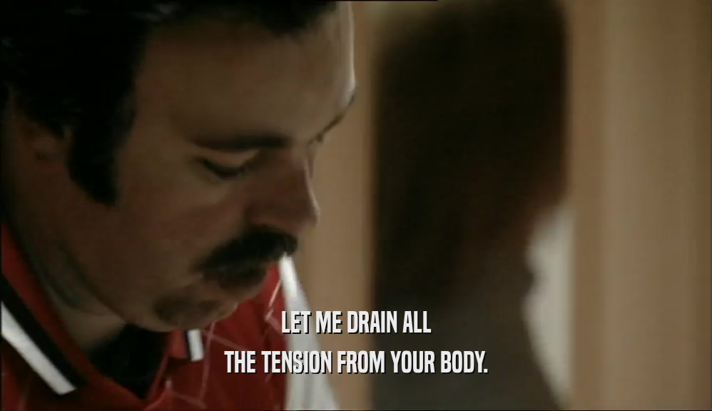 LET ME DRAIN ALL THE TENSION FROM YOUR BODY. 