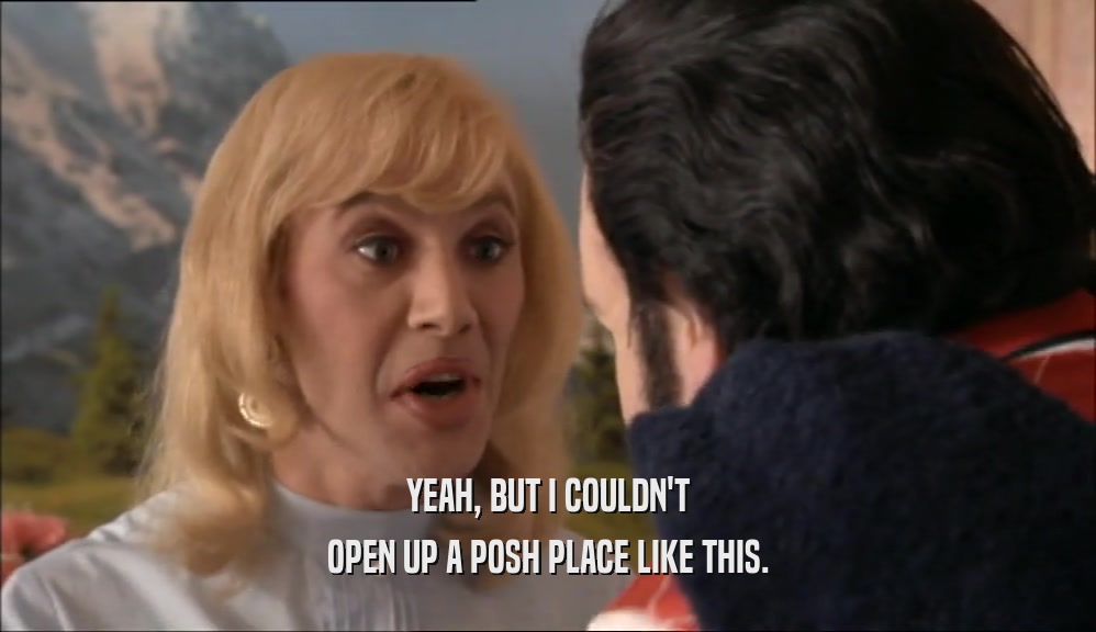 YEAH, BUT I COULDN'T OPEN UP A POSH PLACE LIKE THIS. 