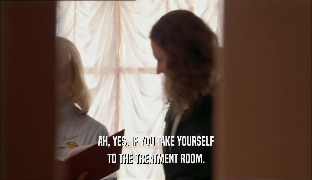 AH, YES. IF YOU TAKE YOURSELF TO THE TREATMENT ROOM. 