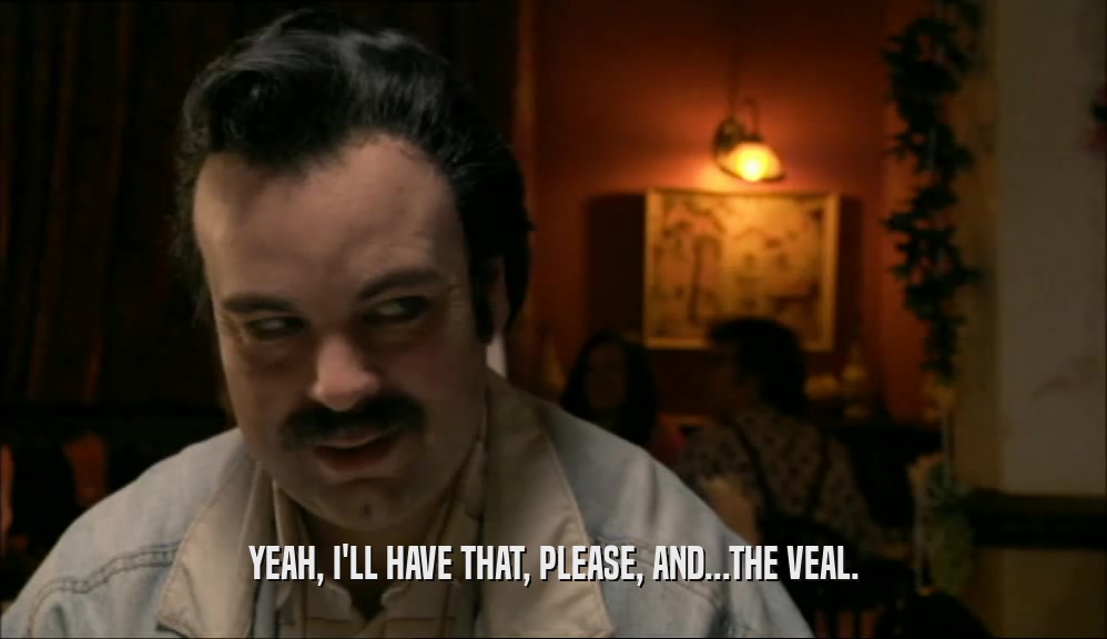 YEAH, I'LL HAVE THAT, PLEASE, AND...THE VEAL.  