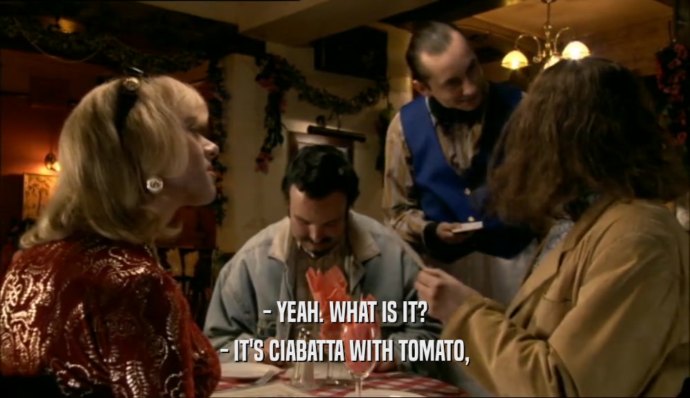 - YEAH. WHAT IS IT? - IT'S CIABATTA WITH TOMATO, 