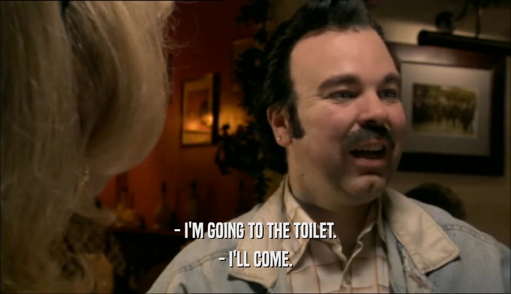 - I'M GOING TO THE TOILET. - I'LL COME. 