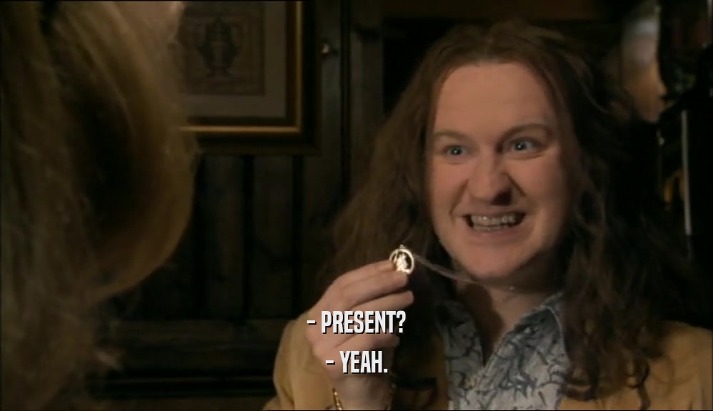 - PRESENT? - YEAH. 