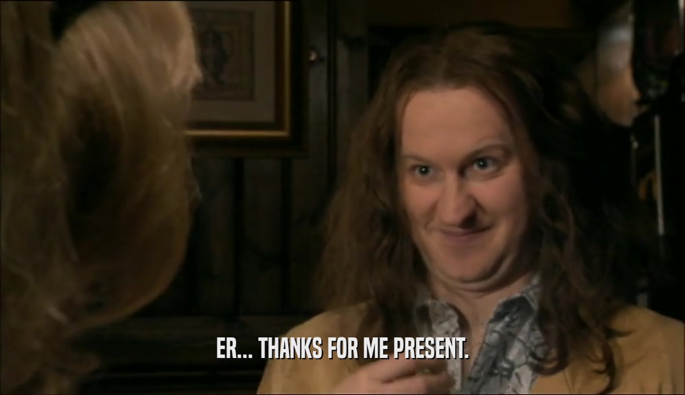 ER... THANKS FOR ME PRESENT.  