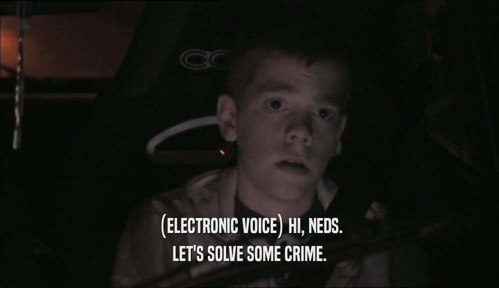 (ELECTRONIC VOICE) HI, NEDS. LET'S SOLVE SOME CRIME. 