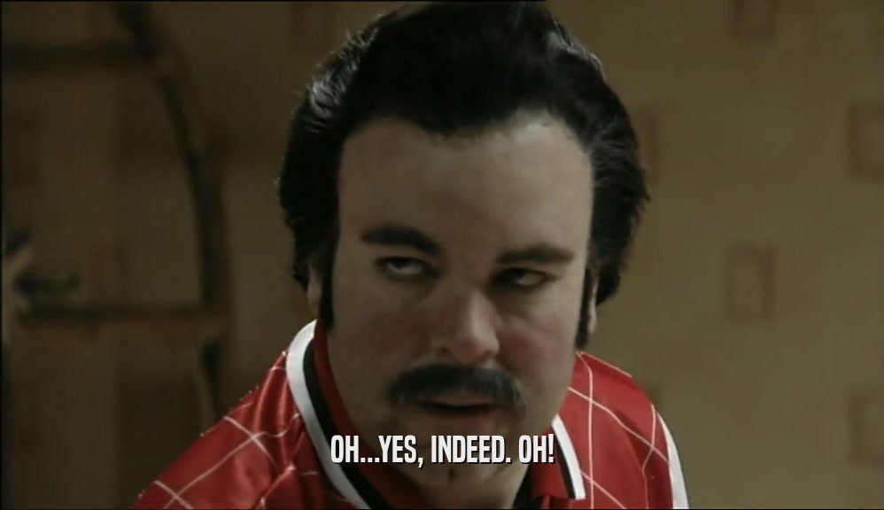 OH...YES, INDEED. OH!  