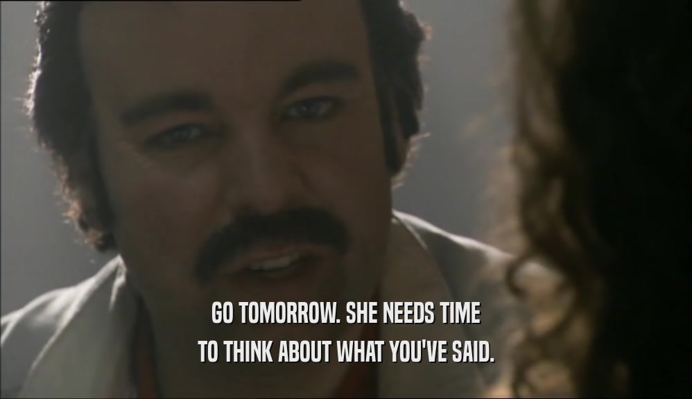 GO TOMORROW. SHE NEEDS TIME TO THINK ABOUT WHAT YOU'VE SAID. 