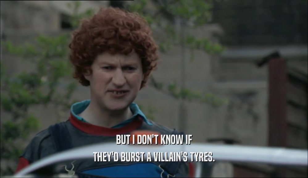 BUT I DON'T KNOW IF THEY'D BURST A VILLAIN'S TYRES. 