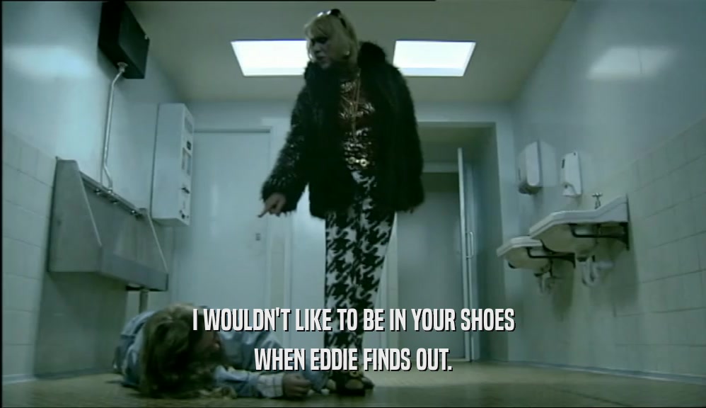 I WOULDN'T LIKE TO BE IN YOUR SHOES WHEN EDDIE FINDS OUT. 